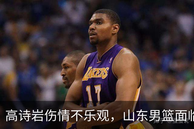 高诗岩伤情不乐观，山东男篮面临重重挑战