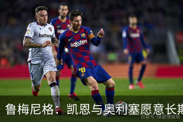 鲁梅尼格：凯恩与奥利塞愿意长期效力拜仁，我对此充满信心