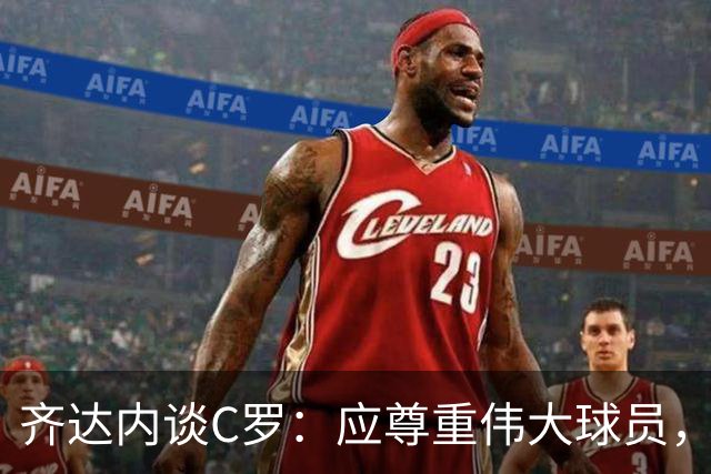 齐达内谈C罗：应尊重伟大球员，不容许羞辱