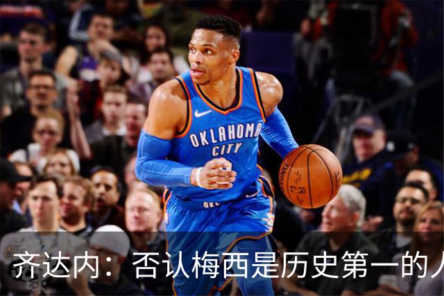 齐达内：否认梅西是历史第一的人就是不懂足球！