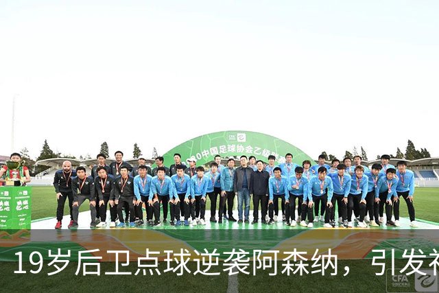 19岁后卫点球逆袭阿森纳，引发社交媒体热议