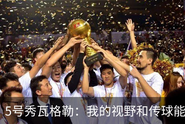 5号秀瓦格勒：我的视野和传球能力被低估了 球商和自控力也很突出