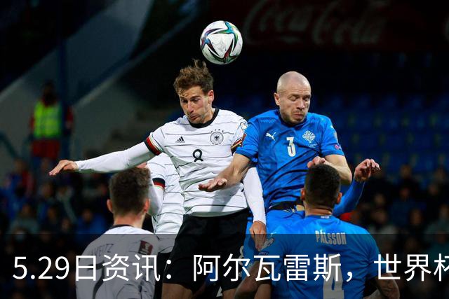 5.29日资讯：阿尔瓦雷斯，世界杯、欧冠、英超、西甲，能拿的冠军全拿了