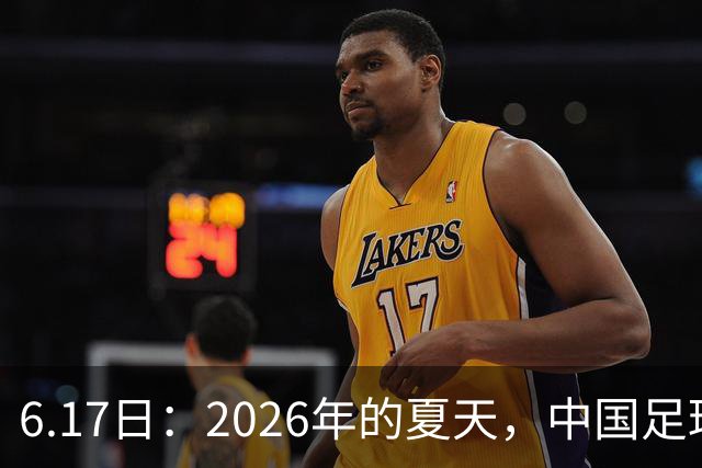 6.17日：2026年的夏天，中国足球终于等来了一条令人热血沸腾的消息