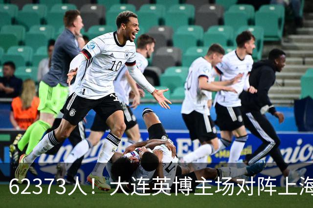 62373人！大连英博主场对阵上海申花，刷新英博队史主场上座纪录