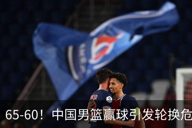65-60！中国男篮赢球引发轮换危机，郭士强赛后明确表态！
