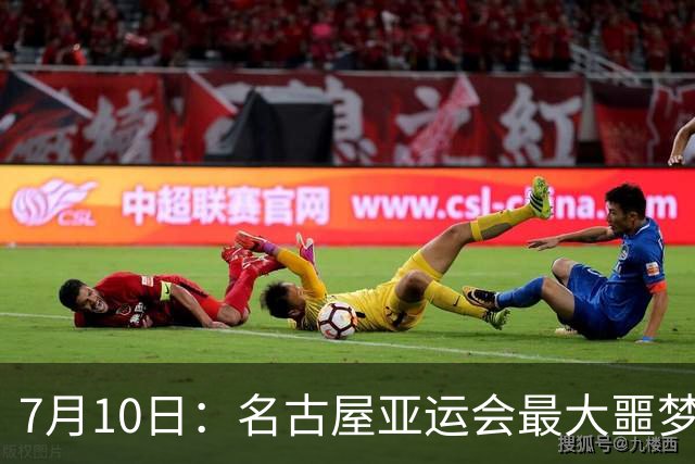 7月10日：名古屋亚运会最大噩梦，中国队不来，这届比赛还办得下去么？