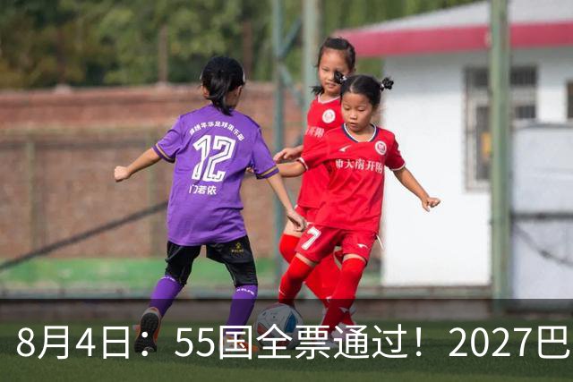 8月4日：55国全票通过！2027巴西女足世界杯不踢，2030男足世界杯也不去
