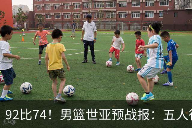 92比74！男篮世亚预战报：五人得分上双 , 生死战爆发 , 中国男篮晋级