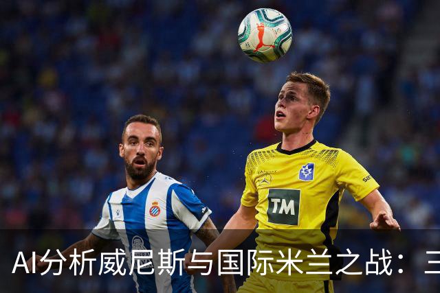 AI分析威尼斯与国际米兰之战：三方看好客队胜利，豆包更倾向平局