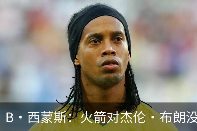B·西蒙斯：火箭对杰伦·布朗没兴趣 他们上赛季的阵容奇葩至极