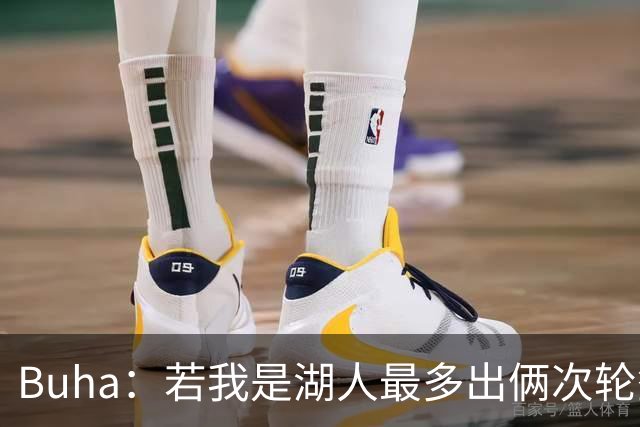 Buha：若我是湖人最多出俩次轮签换库明加 年薪报价不超过1500万