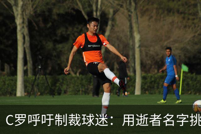 C罗呼吁制裁球迷：用逝者名字挑衅应被禁赛
