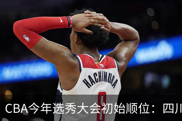 CBA今年选秀大会初始顺位：四川江苏天津前3 辽宁第11 广东第16