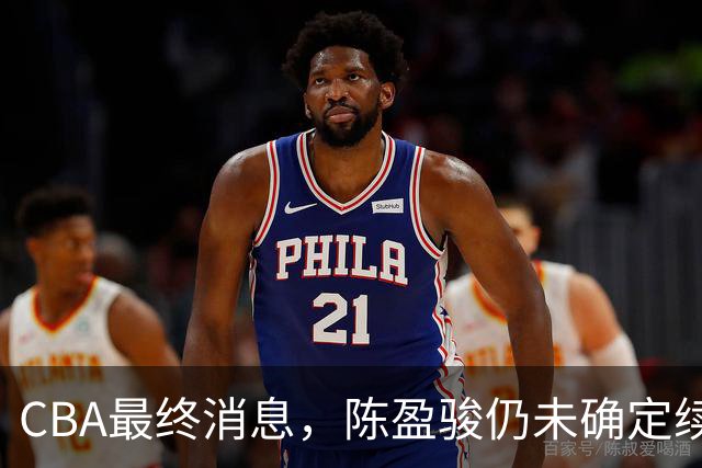 CBA最终消息，陈盈骏仍未确定续约 范子铭基本留队 多队争抢胡金秋