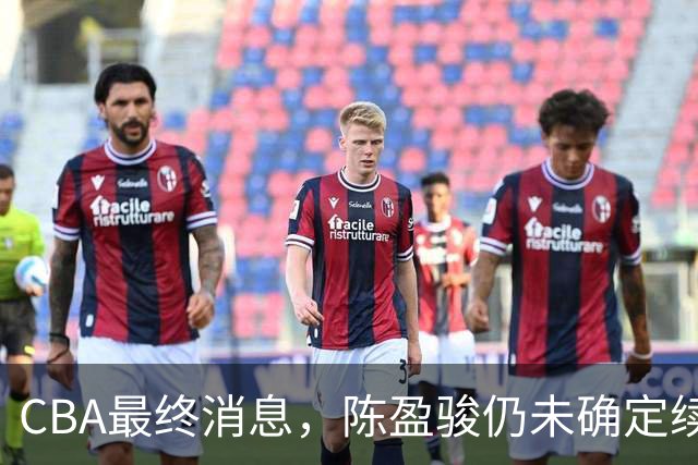 CBA最终消息，陈盈骏仍未确定续约 范子铭基本留队 多队争抢胡金秋