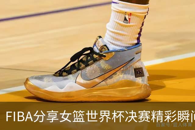 FIBA分享女篮世界杯决赛精彩瞬间：最后时刻的绝望逆转