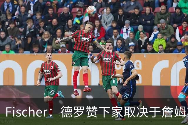 Fischer：德罗赞下家取决于詹姆斯带来的连锁反应 前者有意热火