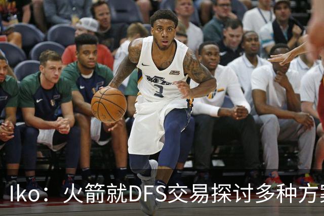 Iko：火箭就DFS交易探讨多种方案 自由市场运作已降低紧迫性
