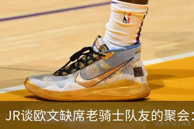 JR谈欧文缺席老骑士队友的聚会：邀请了他 但是他把我们晾在一边