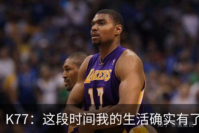 K77：这段时间我的生活确实有了一点改变，但我希望保持谦逊