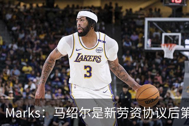 Marks：马绍尔是新劳资协议后第69位签下续约合同的球员 概率大增
