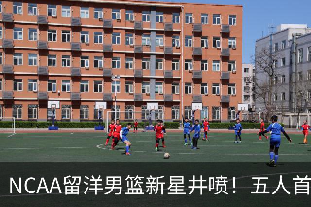 NCAA留洋男篮新星井喷！五人首发阵容成型，姚明体教改革终见硕果