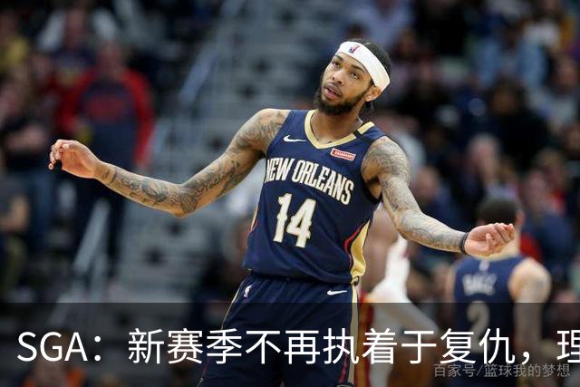 SGA：新赛季不再执着于复仇，理性面对失败