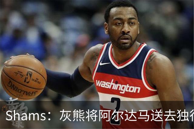 Shams：灰熊将阿尔达马送去独行侠 换AJ·约翰逊+1首轮+2次轮