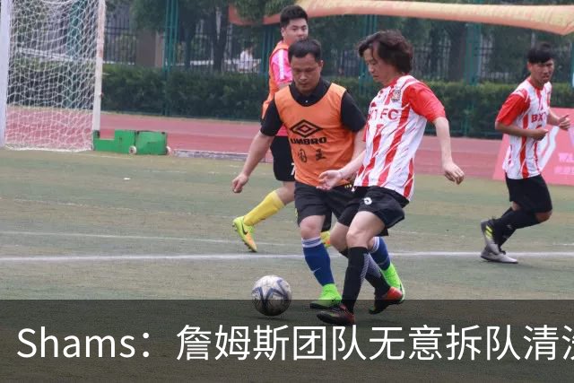 Shams：詹姆斯团队无意拆队清洗阵容 从未向追求者提出过加盟条件