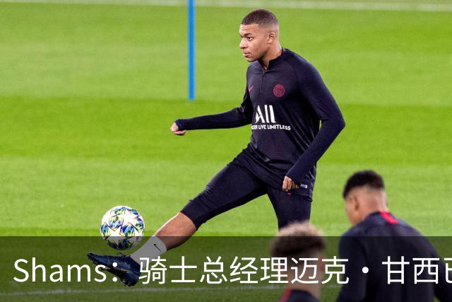 Shams：骑士总经理迈克·甘西已同意出任76人新任篮球运营总裁