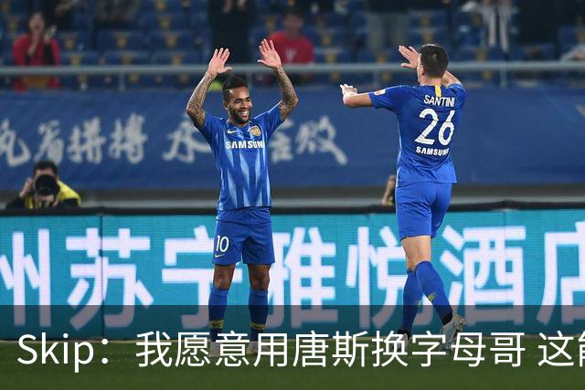 Skip：我愿意用唐斯换字母哥 这能让尼克斯成为最大夺冠热门
