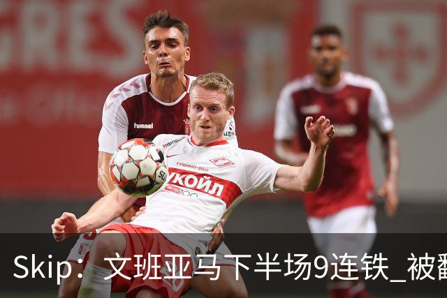 Skip：文班亚马下半场9连铁 被翻盘他也是罪魁祸首之一