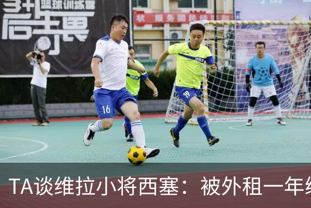 TA谈维拉小将西塞：被外租一年练级，能否留队取决于季前赛表现