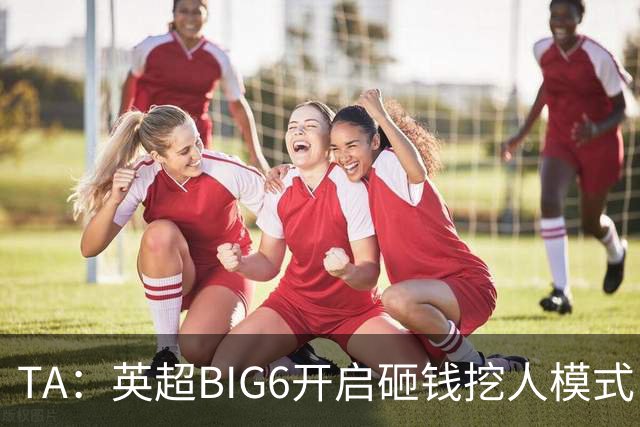 TA：英超BIG6开启砸钱挖人模式，小球队则在财政压力下艰难权衡