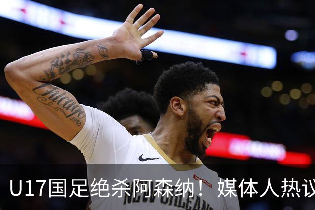 U17国足绝杀阿森纳！媒体人热议：赵松源被激活，邝兆镭没状态