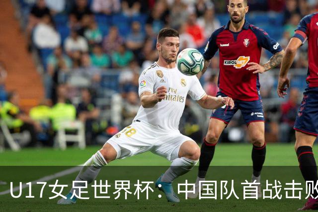 U17女足世界杯：中国队首战击败肯尼亚喜迎胜利